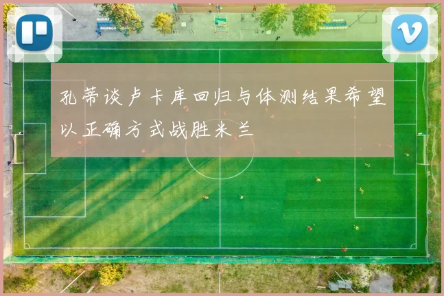 孔蒂谈卢卡库回归与体测结果希望以正确方式战胜米兰