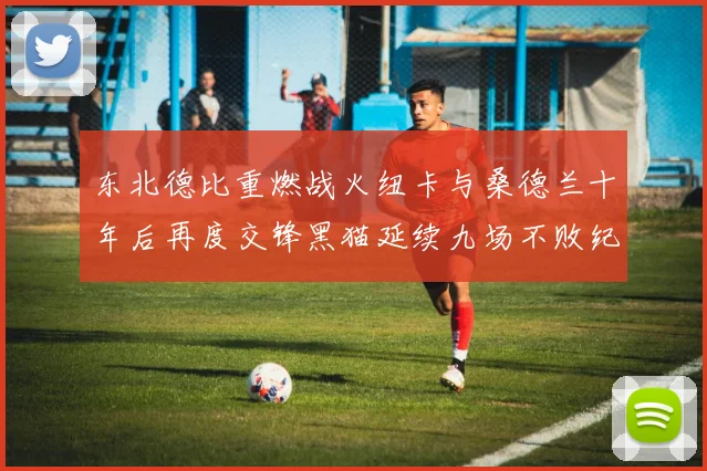 东北德比重燃战火纽卡与桑德兰十年后再度交锋黑猫延续九场不败纪录